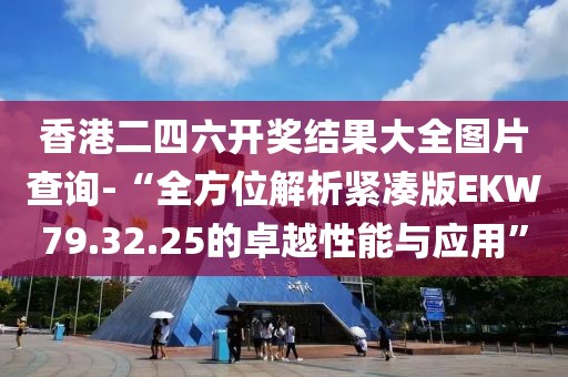 香港二四六开奖结果大全图片查询-“全方位解析紧凑版EKW79.32.25的卓越性能与应用”