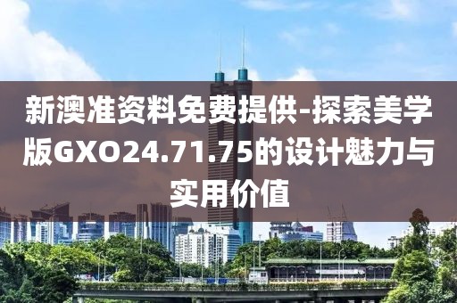 新澳准资料免费提供-探索美学版GXO24.71.75的设计魅力与实用价值