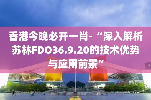 香港今晚必开一肖-“深入解析苏林FDO36.9.20的技术优势与应用前景”