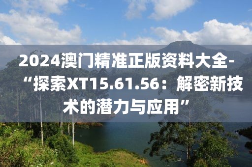 2024澳门精准正版资料大全-“探索XT15.61.56：解密新技术的潜力与应用”
