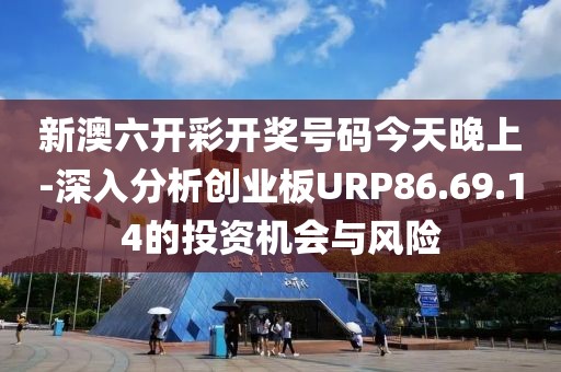 新澳六开彩开奖号码今天晚上-深入分析创业板URP86.69.14的投资机会与风险