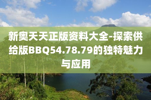 新奥天天正版资料大全-探索供给版BBQ54.78.79的独特魅力与应用