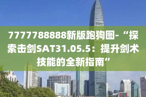 7777788888新版跑狗图-“探索击剑SAT31.05.5：提升剑术技能的全新指南”