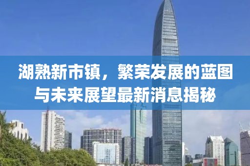 湖熟新市镇，繁荣发展的蓝图与未来展望最新消息揭秘