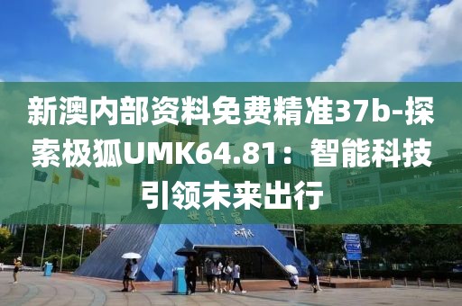 新澳内部资料免费精准37b-探索极狐UMK64.81：智能科技引领未来出行