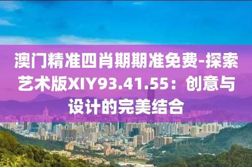 澳门精准四肖期期准免费-探索艺术版XIY93.41.55：创意与设计的完美结合