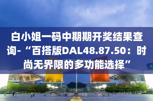 白小姐一码中期期开奖结果查询-“百搭版DAL48.87.50：时尚无界限的多功能选择”
