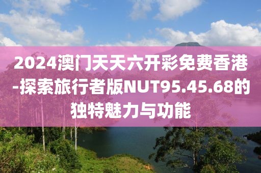 2024澳门天天六开彩免费香港-探索旅行者版NUT95.45.68的独特魅力与功能