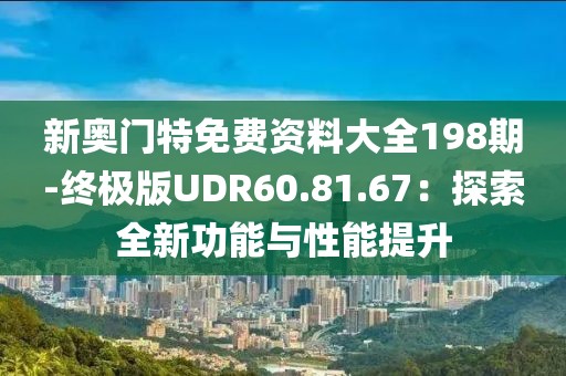 新奥门特免费资料大全198期-终极版UDR60.81.67：探索全新功能与性能提升
