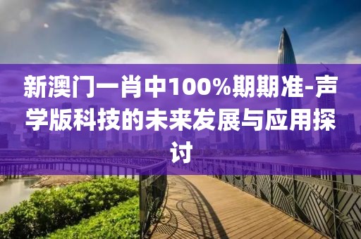 新澳门一肖中100%期期准-声学版科技的未来发展与应用探讨
