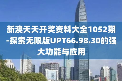 新澳天天开奖资料大全1052期-探索无限版UPT66.98.30的强大功能与应用
