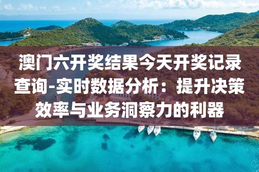 澳门六开奖结果今天开奖记录查询-实时数据分析：提升决策效率与业务洞察力的利器