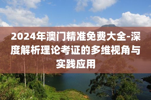2024年澳门精准免费大全-深度解析理论考证的多维视角与实践应用