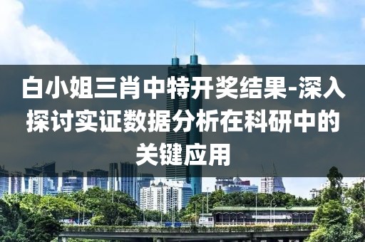 白小姐三肖中特开奖结果-深入探讨实证数据分析在科研中的关键应用