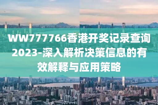 WW777766香港开奖记录查询2023-深入解析决策信息的有效解释与应用策略