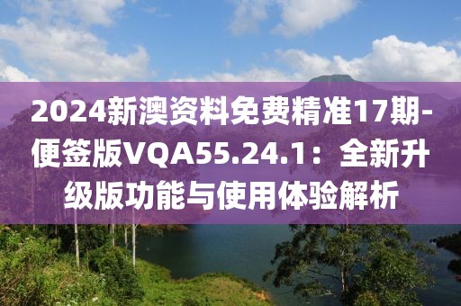 2024新澳资料免费精准17期-便签版VQA55.24.1：全新升级版功能与使用体验解析