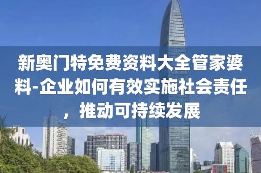 新奥门特免费资料大全管家婆料-企业如何有效实施社会责任，推动可持续发展
