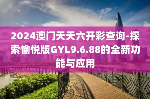 2024澳门天天六开彩查询-探索愉悦版GYL9.6.88的全新功能与应用