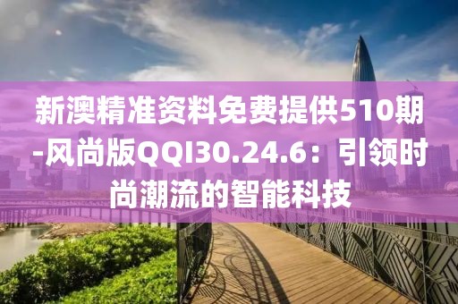新澳精准资料免费提供510期-风尚版QQI30.24.6：引领时尚潮流的智能科技