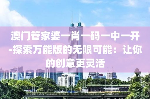 澳门管家婆一肖一码一中一开-探索万能版的无限可能：让你的创意更灵活