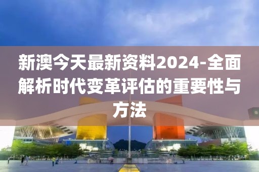 新澳今天最新资料2024-全面解析时代变革评估的重要性与方法