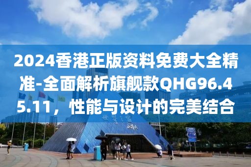 2024香港正版资料免费大全精准-全面解析旗舰款QHG96.45.11，性能与设计的完美结合