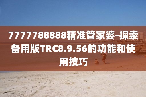 7777788888精准管家婆-探索备用版TRC8.9.56的功能和使用技巧
