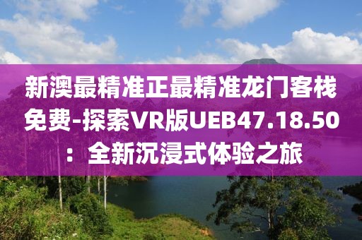 新澳最精准正最精准龙门客栈免费-探索VR版UEB47.18.50：全新沉浸式体验之旅