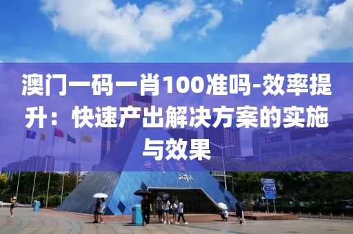 澳门一码一肖100准吗-效率提升：快速产出解决方案的实施与效果