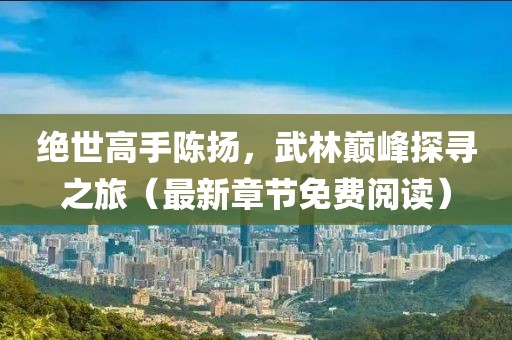 绝世高手陈扬，武林巅峰探寻之旅（最新章节免费阅读）