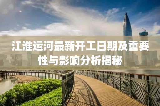 江淮运河最新开工日期及重要性与影响分析揭秘
