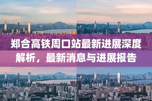 郑合高铁周口站最新进展深度解析，最新消息与进展报告