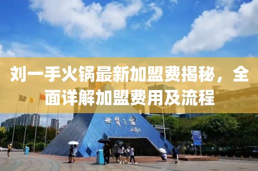 刘一手火锅最新加盟费揭秘，全面详解加盟费用及流程
