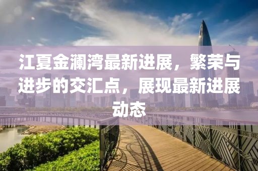 江夏金澜湾最新进展，繁荣与进步的交汇点，展现最新进展动态
