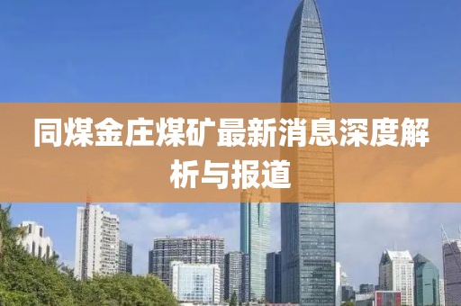 同煤金庄煤矿最新消息深度解析与报道
