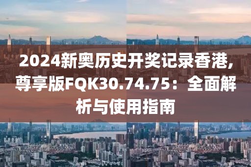 2024新奥历史开奖记录香港,尊享版FQK30.74.75：全面解析与使用指南