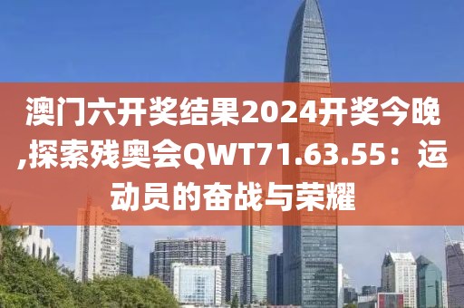 澳门六开奖结果2024开奖今晚,探索残奥会QWT71.63.55：运动员的奋战与荣耀