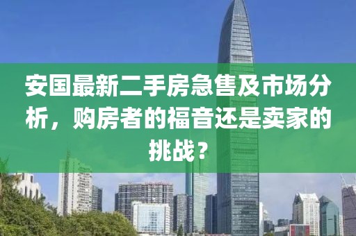 安国最新二手房急售及市场分析，购房者的福音还是卖家的挑战？