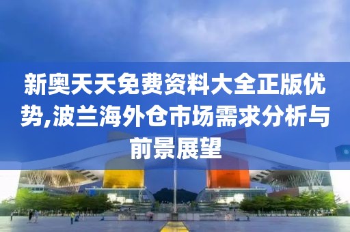 新奥天天免费资料大全正版优势,波兰海外仓市场需求分析与前景展望