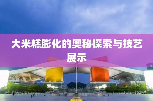 大米糕膨化的奥秘探索与技艺展示