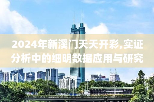2024年新溪门天天开彩,实证分析中的细明数据应用与研究