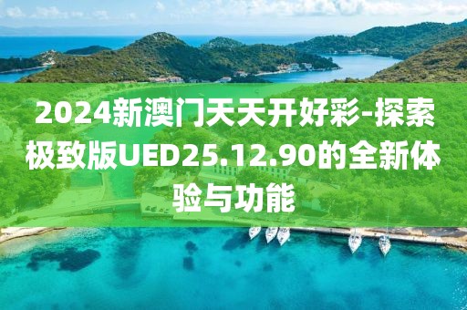 2024新澳门天天开好彩-探索极致版UED25.12.90的全新体验与功能