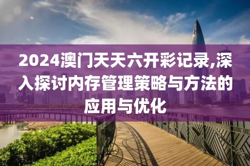 2024澳门天天六开彩记录,深入探讨内存管理策略与方法的应用与优化