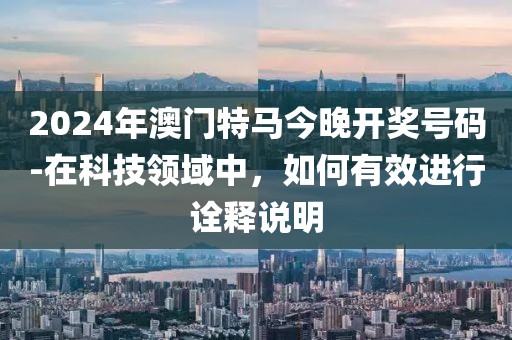 2024年澳门特马今晚开奖号码-在科技领域中，如何有效进行诠释说明