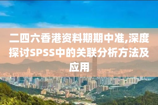 二四六香港资料期期中准,深度探讨SPSS中的关联分析方法及应用