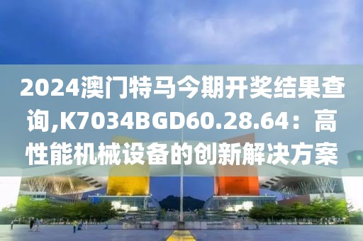 2024澳门特马今期开奖结果查询,K7034BGD60.28.64：高性能机械设备的创新解决方案