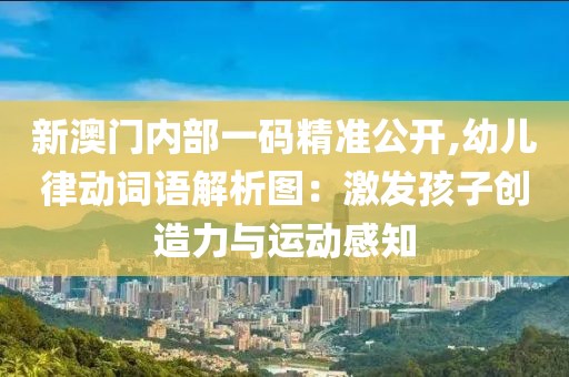 新澳门内部一码精准公开,幼儿律动词语解析图：激发孩子创造力与运动感知