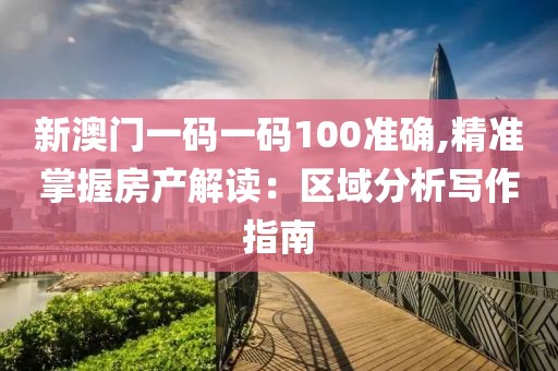新澳门一码一码100准确,精准掌握房产解读：区域分析写作指南