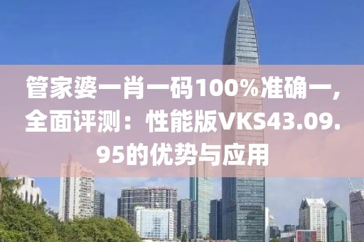 管家婆一肖一码100%准确一,全面评测：性能版VKS43.09.95的优势与应用