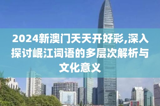 2024新澳门天天开好彩,深入探讨岷江词语的多层次解析与文化意义